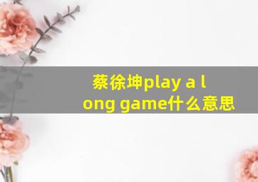 蔡徐坤play a long game什么意思